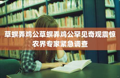 草螟弄鸡公草螟弄鸡公罕见奇观震惊农界专家紧急调查