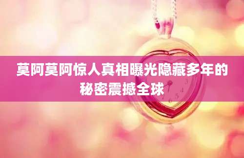 莫阿莫阿惊人真相曝光隐藏多年的秘密震撼全球