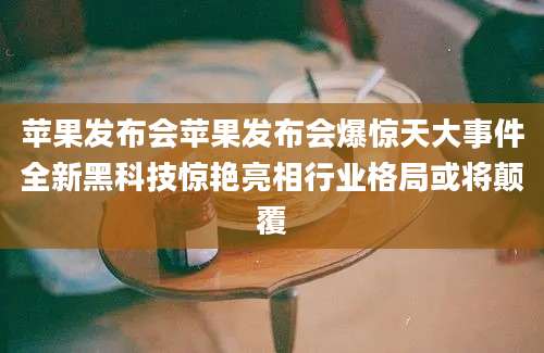 苹果发布会苹果发布会爆惊天大事件全新黑科技惊艳亮相行业格局或将颠覆