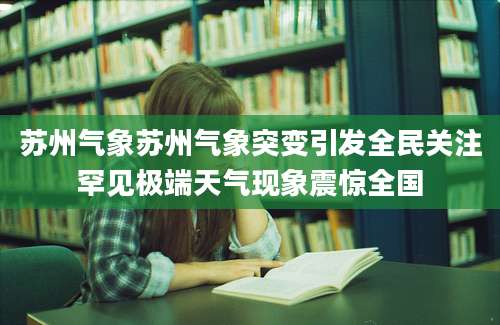 苏州气象苏州气象突变引发全民关注罕见极端天气现象震惊全国