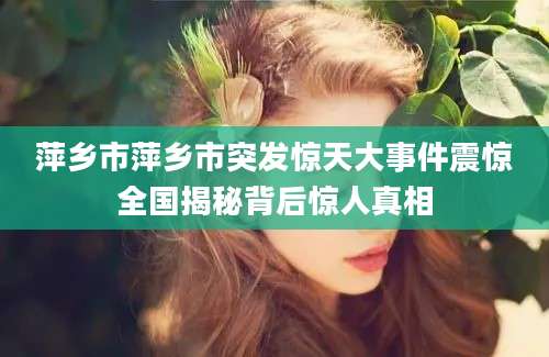 萍乡市萍乡市突发惊天大事件震惊全国揭秘背后惊人真相