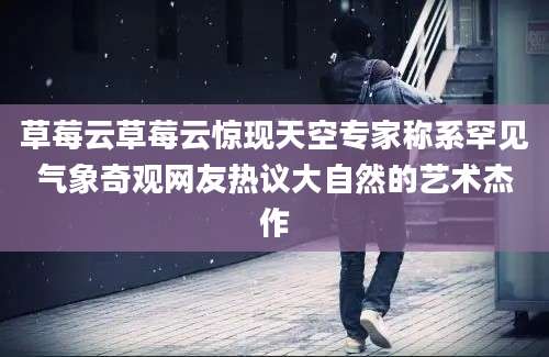 草莓云草莓云惊现天空专家称系罕见气象奇观网友热议大自然的艺术杰作