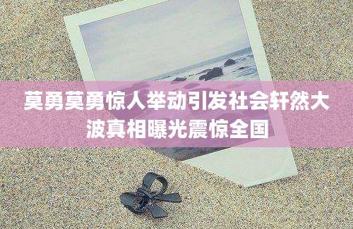 莫勇莫勇惊人举动引发社会轩然大波真相曝光震惊全国