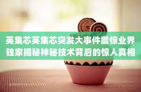 英集芯英集芯突发大事件震惊业界独家揭秘神秘技术背后的惊人真相