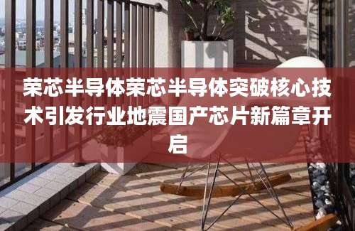 荣芯半导体荣芯半导体突破核心技术引发行业地震国产芯片新篇章开启