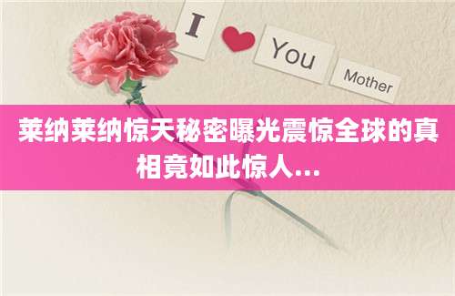 莱纳莱纳惊天秘密曝光震惊全球的真相竟如此惊人...