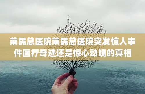 荣民总医院荣民总医院突发惊人事件医疗奇迹还是惊心动魄的真相