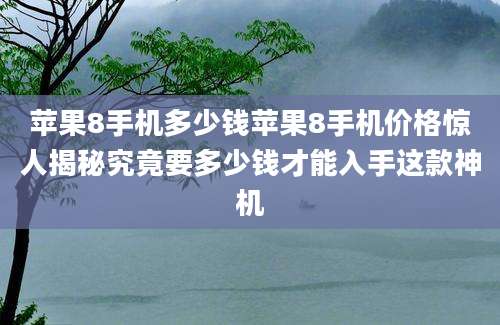 苹果8手机多少钱苹果8手机价格惊人揭秘究竟要多少钱才能入手这款神机