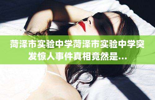 菏泽市实验中学菏泽市实验中学突发惊人事件真相竟然是...