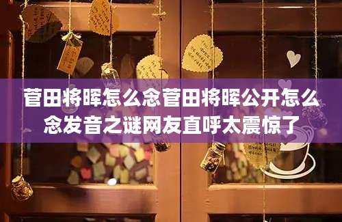 菅田将晖怎么念菅田将晖公开怎么念发音之谜网友直呼太震惊了