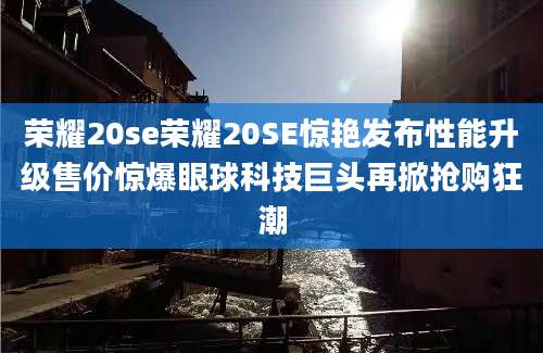 荣耀20se荣耀20SE惊艳发布性能升级售价惊爆眼球科技巨头再掀抢购狂潮