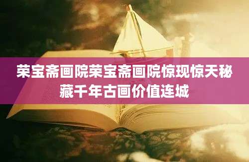 荣宝斋画院荣宝斋画院惊现惊天秘藏千年古画价值连城