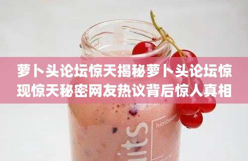 萝卜头论坛惊天揭秘萝卜头论坛惊现惊天秘密网友热议背后惊人真相