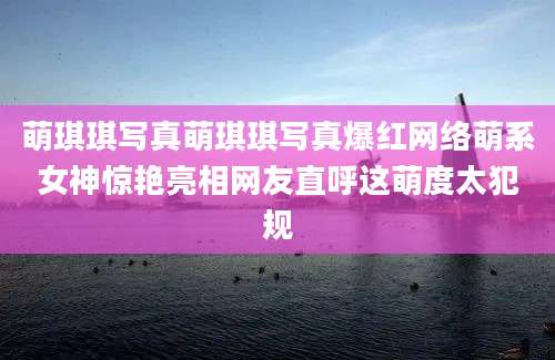 萌琪琪写真萌琪琪写真爆红网络萌系女神惊艳亮相网友直呼这萌度太犯规