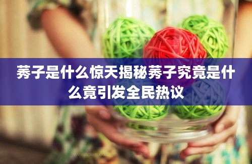 莠子是什么惊天揭秘莠子究竟是什么竟引发全民热议