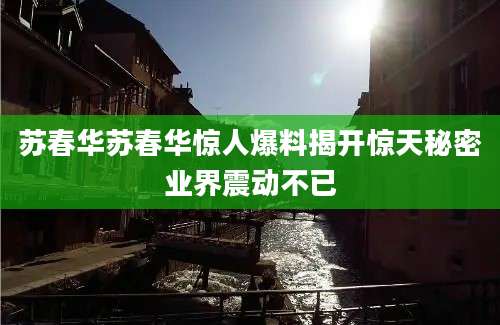 苏春华苏春华惊人爆料揭开惊天秘密业界震动不已