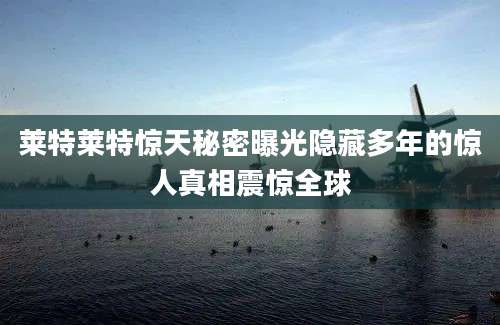 莱特莱特惊天秘密曝光隐藏多年的惊人真相震惊全球