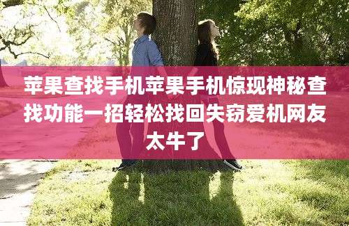 苹果查找手机苹果手机惊现神秘查找功能一招轻松找回失窃爱机网友太牛了