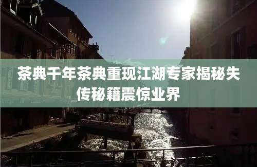 茶典千年茶典重现江湖专家揭秘失传秘籍震惊业界