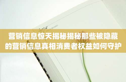 营销信息惊天揭秘揭秘那些被隐藏的营销信息真相消费者权益如何守护