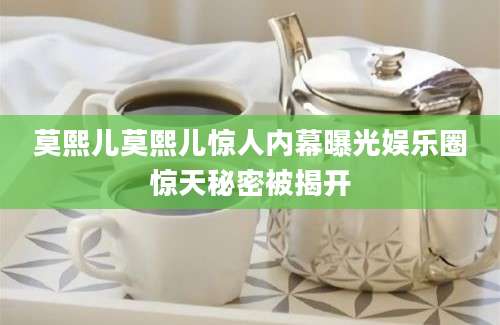 莫熙儿莫熙儿惊人内幕曝光娱乐圈惊天秘密被揭开