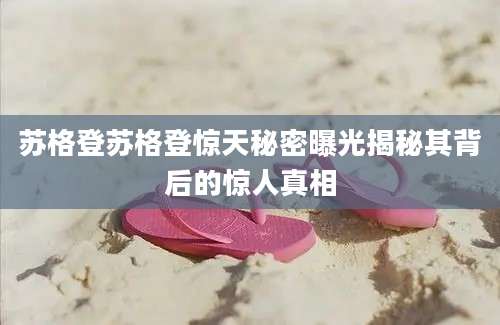 苏格登苏格登惊天秘密曝光揭秘其背后的惊人真相