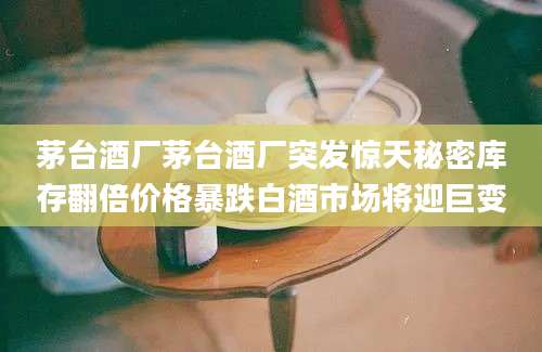 茅台酒厂茅台酒厂突发惊天秘密库存翻倍价格暴跌白酒市场将迎巨变