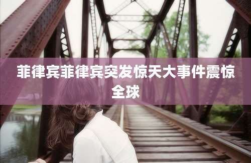 菲律宾菲律宾突发惊天大事件震惊全球