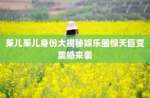 茱儿茱儿身份大揭秘娱乐圈惊天巨变震撼来袭