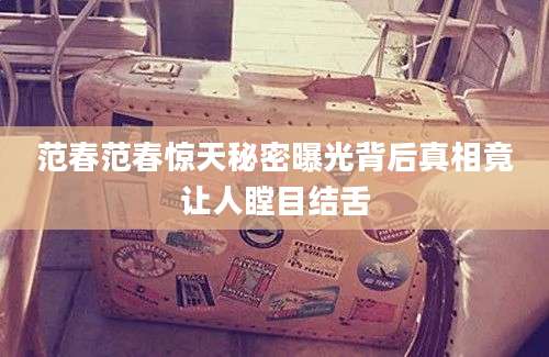 范春范春惊天秘密曝光背后真相竟让人瞠目结舌