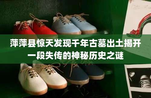 萍萍县惊天发现千年古墓出土揭开一段失传的神秘历史之谜