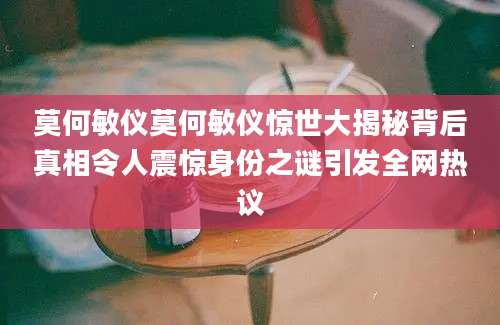 莫何敏仪莫何敏仪惊世大揭秘背后真相令人震惊身份之谜引发全网热议