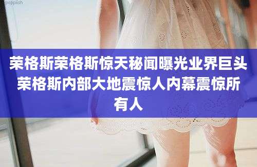 荣格斯荣格斯惊天秘闻曝光业界巨头荣格斯内部大地震惊人内幕震惊所有人