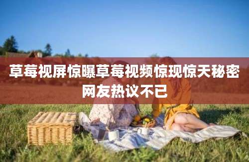 草莓视屏惊曝草莓视频惊现惊天秘密网友热议不已