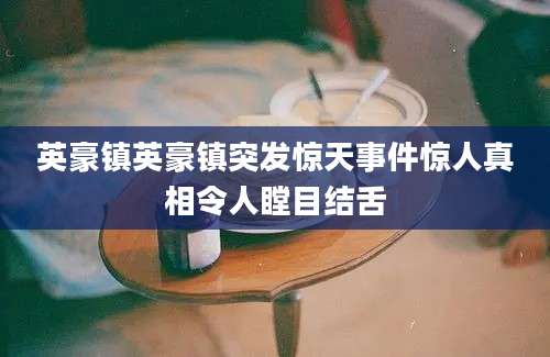 英豪镇英豪镇突发惊天事件惊人真相令人瞠目结舌