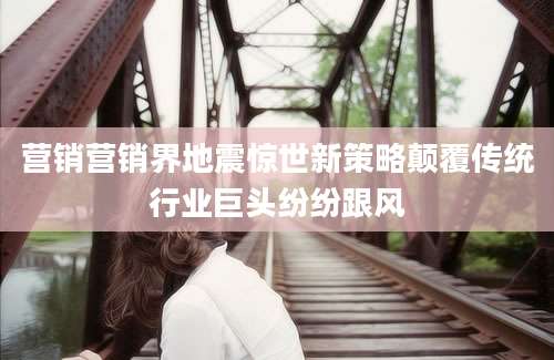 营销营销界地震惊世新策略颠覆传统行业巨头纷纷跟风