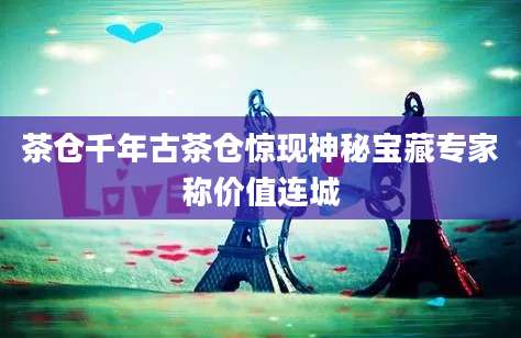 茶仓千年古茶仓惊现神秘宝藏专家称价值连城