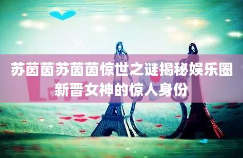 苏茵茵苏茵茵惊世之谜揭秘娱乐圈新晋女神的惊人身份