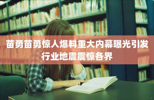 苗勇苗勇惊人爆料重大内幕曝光引发行业地震震惊各界