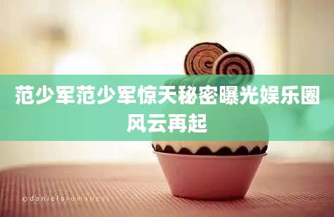 范少军范少军惊天秘密曝光娱乐圈风云再起