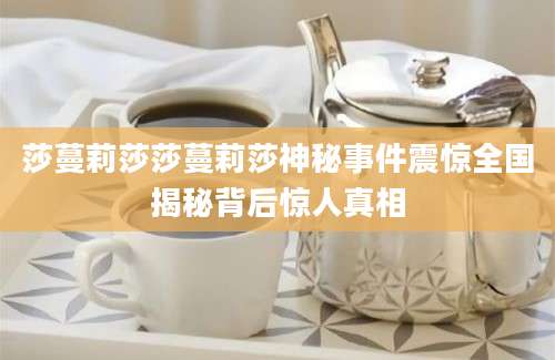 莎蔓莉莎莎蔓莉莎神秘事件震惊全国揭秘背后惊人真相