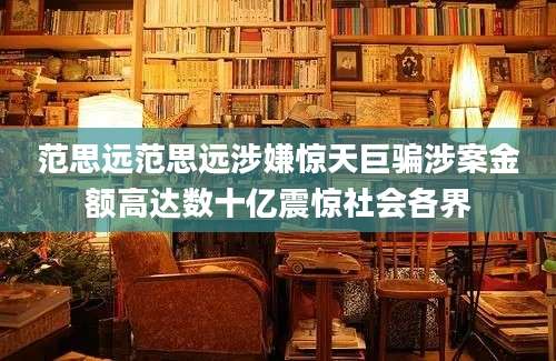 范思远范思远涉嫌惊天巨骗涉案金额高达数十亿震惊社会各界