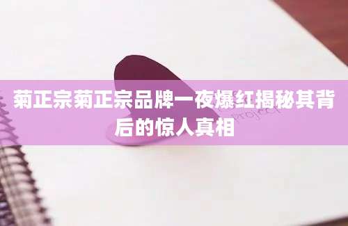 菊正宗菊正宗品牌一夜爆红揭秘其背后的惊人真相