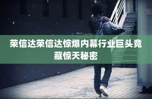 荣信达荣信达惊爆内幕行业巨头竟藏惊天秘密