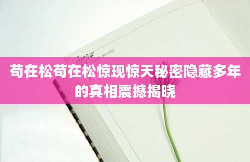 苟在松苟在松惊现惊天秘密隐藏多年的真相震撼揭晓