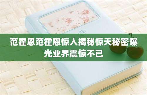 范霍恩范霍恩惊人揭秘惊天秘密曝光业界震惊不已
