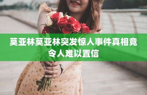 莫亚林莫亚林突发惊人事件真相竟令人难以置信