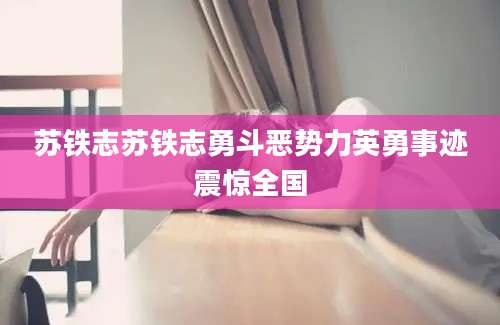 苏铁志苏铁志勇斗恶势力英勇事迹震惊全国