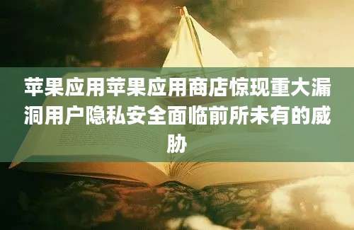 苹果应用苹果应用商店惊现重大漏洞用户隐私安全面临前所未有的威胁