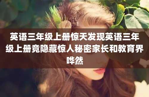 英语三年级上册惊天发现英语三年级上册竟隐藏惊人秘密家长和教育界哗然